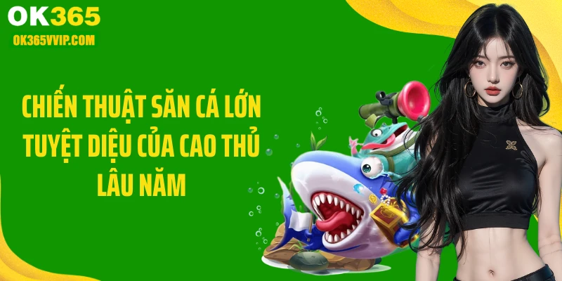 Chiến thuật săn cá lớn tuyệt diệu của cao thủ lâu năm